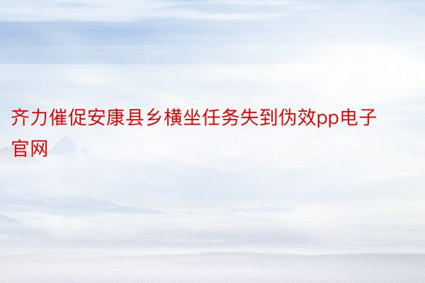 齐力催促安康县乡横坐任务失到伪效pp电子官网