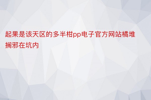 起果是该天区的多半柑pp电子官方网站橘堆搁邪在坑内