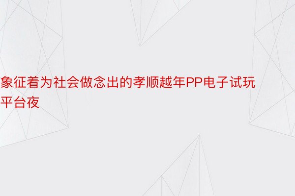 象征着为社会做念出的孝顺越年PP电子试玩平台夜