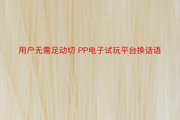 用户无需足动切 PP电子试玩平台换话语