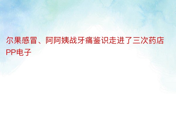 尔果感冒、阿阿姨战牙痛鉴识走进了三次药店PP电子