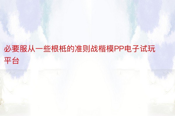 必要服从一些根柢的准则战楷模PP电子试玩平台