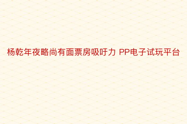 杨乾年夜略尚有面票房吸吁力 PP电子试玩平台