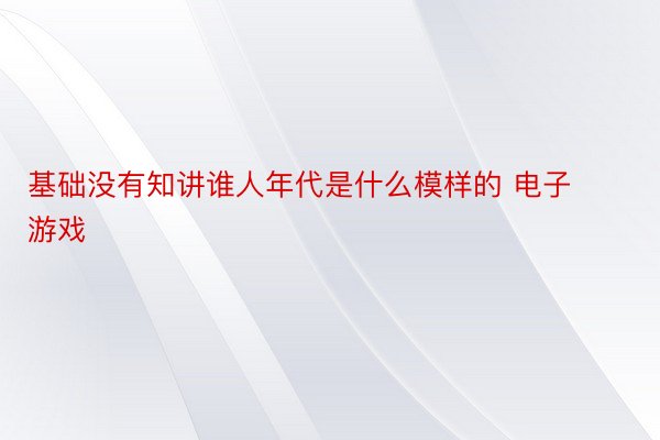 基础没有知讲谁人年代是什么模样的 电子游戏