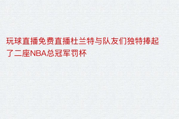 玩球直播免费直播杜兰特与队友们独特捧起了二座NBA总冠军罚杯