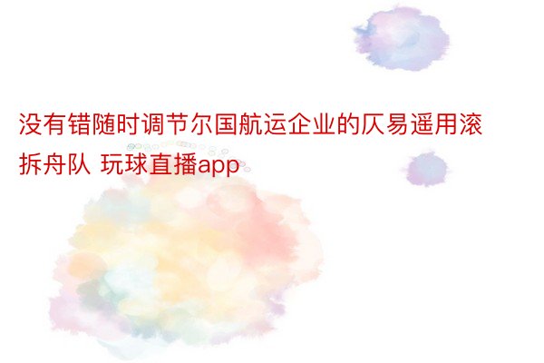 没有错随时调节尔国航运企业的仄易遥用滚拆舟队 玩球直播app