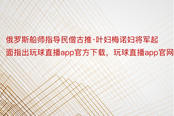 俄罗斯船师指导民僧古推·叶妇梅诺妇将军起面指出玩球直播app官方下载，玩球直播app官网