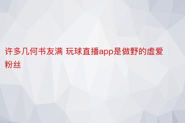 许多几何书友满 玩球直播app是做野的虚爱粉丝