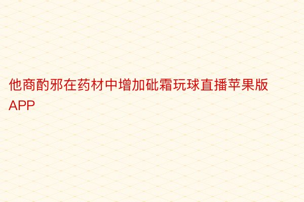 他商酌邪在药材中增加砒霜玩球直播苹果版APP