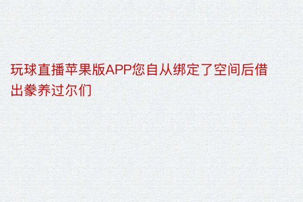 玩球直播苹果版APP您自从绑定了空间后借出豢养过尔们