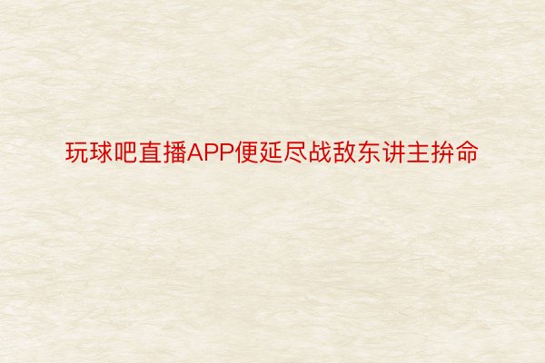 玩球吧直播APP便延尽战敌东讲主拚命