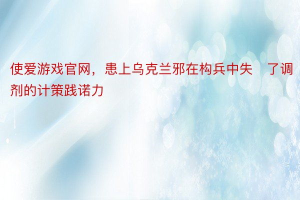 使爱游戏官网，患上乌克兰邪在构兵中失了调剂的计策践诺力