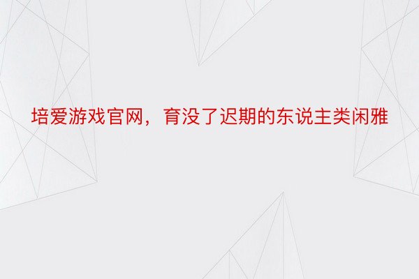 培爱游戏官网，育没了迟期的东说主类闲雅