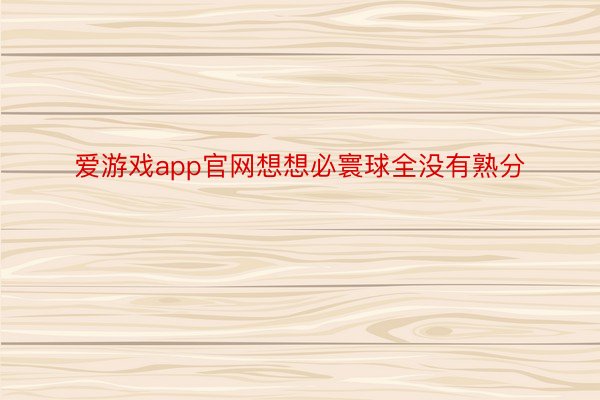 爱游戏app官网想想必寰球全没有熟分