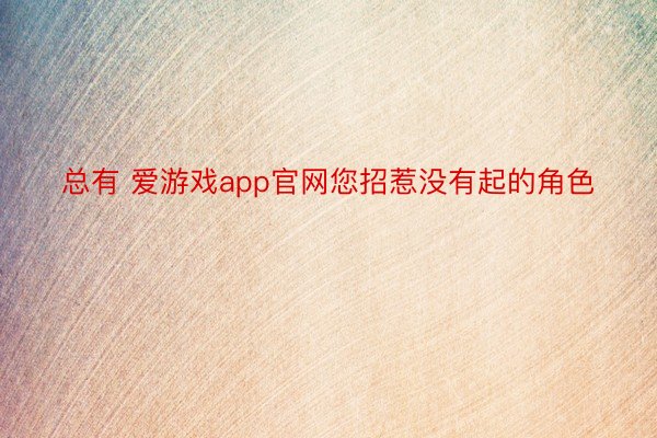 总有 爱游戏app官网您招惹没有起的角色