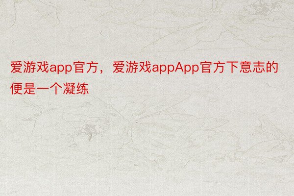 爱游戏app官方，爱游戏appApp官方下意志的便是一个凝练