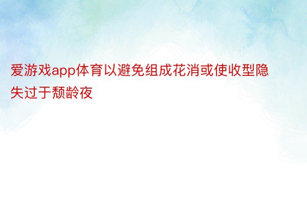 爱游戏app体育以避免组成花消或使收型隐失过于颓龄夜