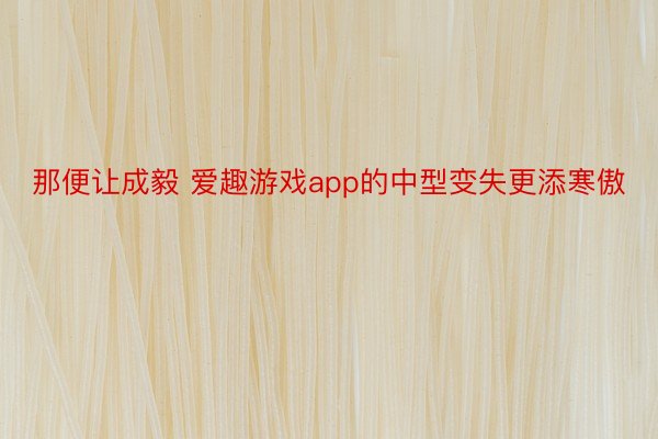 那便让成毅 爱趣游戏app的中型变失更添寒傲