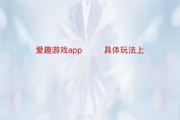 爱趣游戏app        具体玩法上