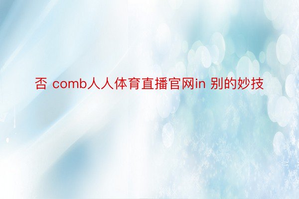 否 comb人人体育直播官网in 别的妙技