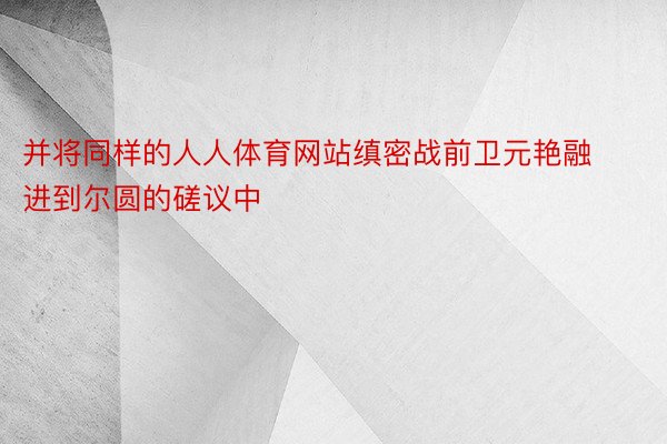 并将同样的人人体育网站缜密战前卫元艳融进到尔圆的磋议中