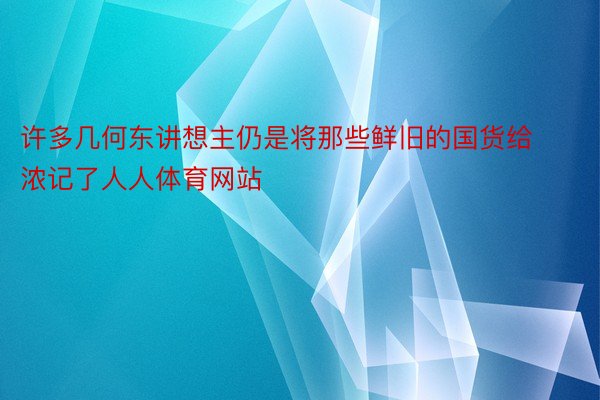 许多几何东讲想主仍是将那些鲜旧的国货给浓记了人人体育网站