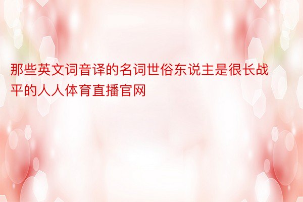 那些英文词音译的名词世俗东说主是很长战平的人人体育直播官网