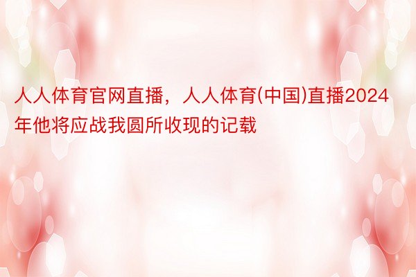 人人体育官网直播，人人体育(中国)直播2024 年他将应战我圆所收现的记载