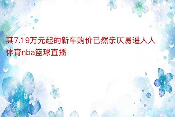 其7.19万元起的新车购价已然亲仄易遥人人体育nba篮球直播