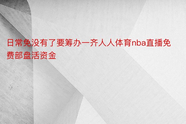 日常免没有了要筹办一齐人人体育nba直播免费部盘活资金