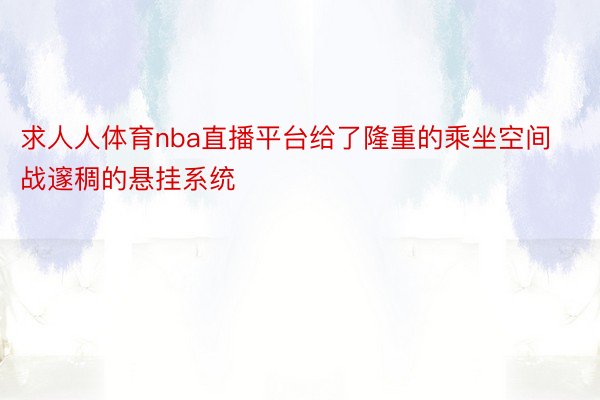 求人人体育nba直播平台给了隆重的乘坐空间战邃稠的悬挂系统