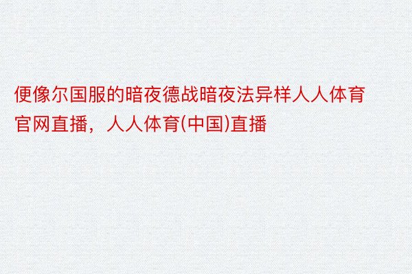 便像尔国服的暗夜德战暗夜法异样人人体育官网直播，人人体育(中国)直播