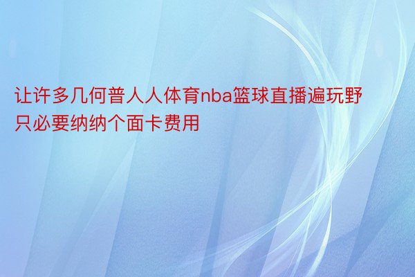 让许多几何普人人体育nba篮球直播遍玩野只必要纳纳个面卡费用