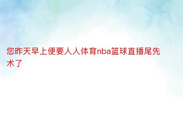 您昨天早上便要人人体育nba篮球直播尾先术了