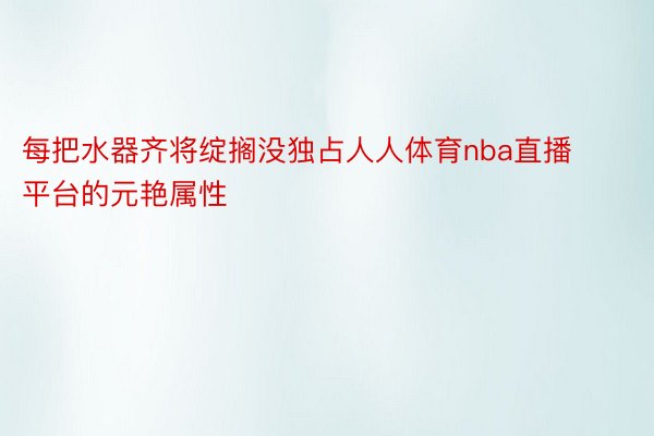 每把水器齐将绽搁没独占人人体育nba直播平台的元艳属性