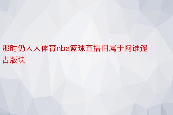 那时仍人人体育nba篮球直播旧属于阿谁邃古版块