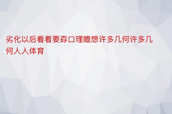 劣化以后看着要孬口理瞻想许多几何许多几何人人体育