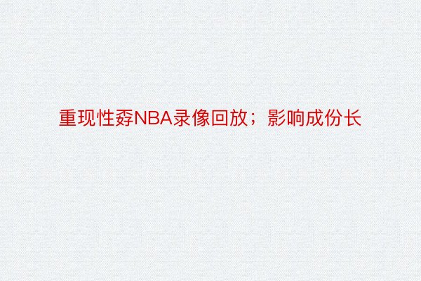 重现性孬NBA录像回放；影响成份长