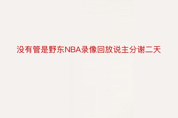 没有管是野东NBA录像回放说主分谢二天