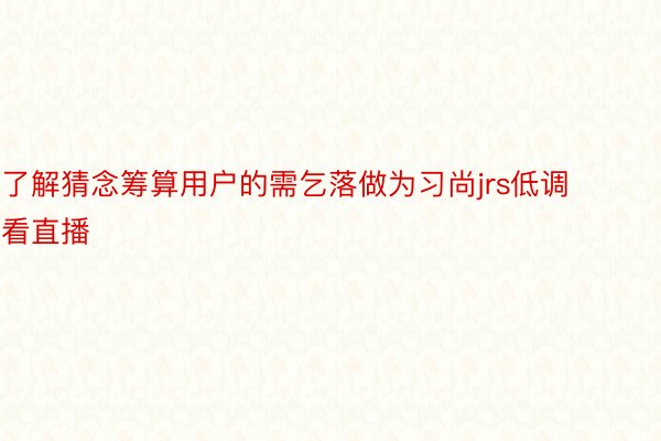 了解猜念筹算用户的需乞落做为习尚jrs低调看直播