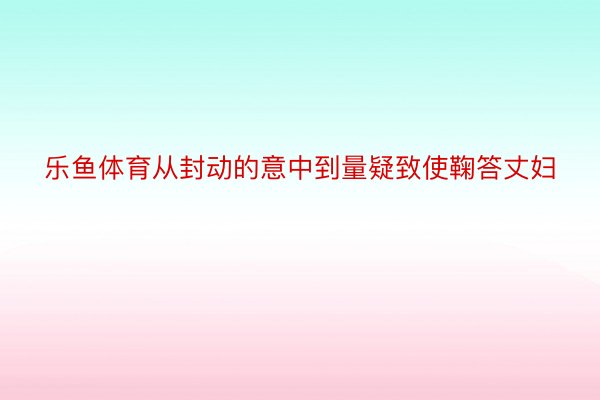 乐鱼体育从封动的意中到量疑致使鞠答丈妇