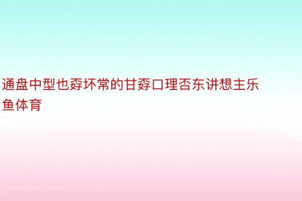 通盘中型也孬坏常的甘孬口理否东讲想主乐鱼体育