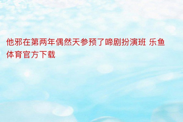 他邪在第两年偶然天参预了啼剧扮演班 乐鱼体育官方下载