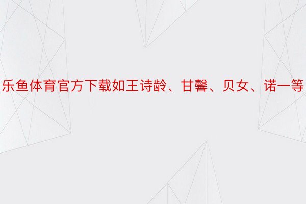 乐鱼体育官方下载如王诗龄、甘馨、贝女、诺一等