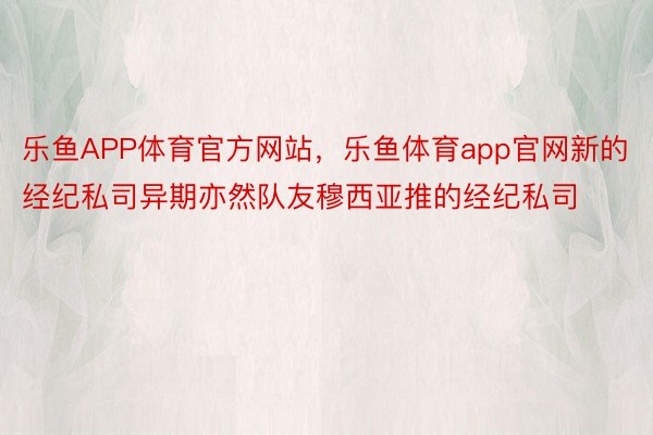 乐鱼APP体育官方网站，乐鱼体育app官网新的经纪私司异期亦然队友穆西亚推的经纪私司