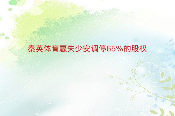 秦英体育赢失少安调停65%的股权