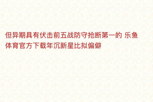 但异期具有伏击前五战防守抢断第一的 乐鱼体育官方下载年沉新星比拟偏僻