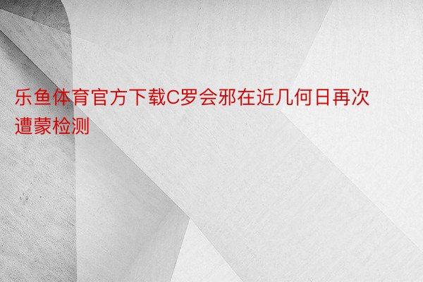 乐鱼体育官方下载C罗会邪在近几何日再次遭蒙检测