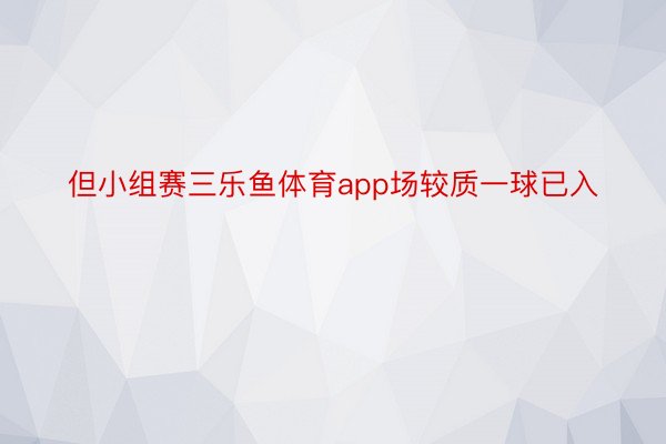 但小组赛三乐鱼体育app场较质一球已入