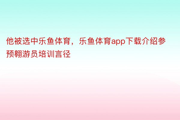 他被选中乐鱼体育，乐鱼体育app下载介绍参预翱游员培训言径